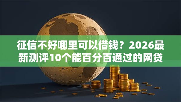 征信不好哪里可以借钱?2026最新测评10个能百分百通过的网贷软件 征信不好哪里可以借钱?2026最新测评10个能百分百通过的网贷软件