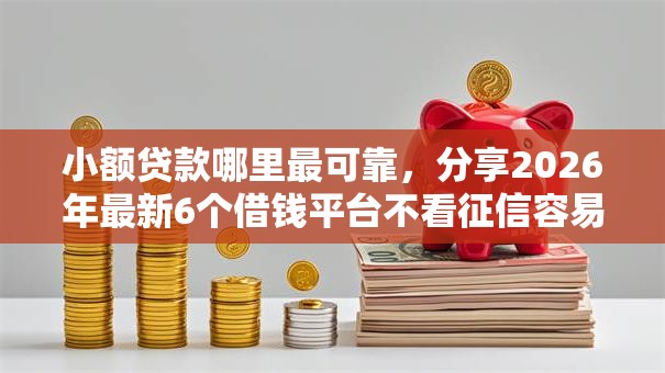 小额贷款哪里最可靠,分享2026年最新6个借钱平台不看征信容易通过的 小额贷款哪里最可靠,分享2026年最新6个借钱平台不看征信容易通过的