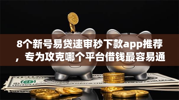 8个新号易贷速审秒下款app推荐，专为攻克哪个平台借钱最容易通过难题