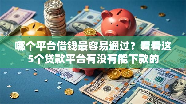 哪个平台借钱最容易通过?看看这5个贷款平台有没有能下款的 哪个平台借钱最容易通过?看看这5个贷款平台有没有能下款的
