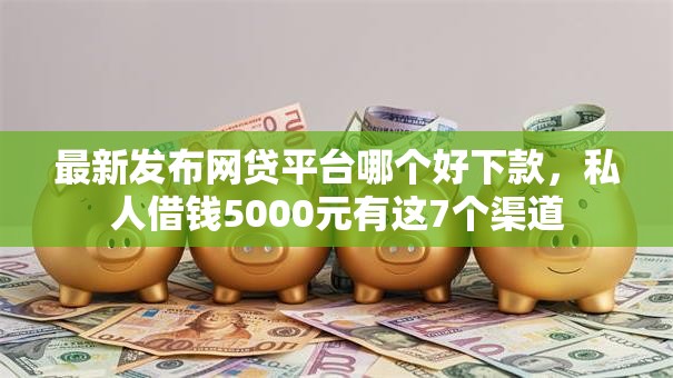 最新发布网贷平台哪个好下款,私人借钱5000元有这7个渠道 最新发布网贷平台哪个好下款,私人借钱5000元有这7个渠道