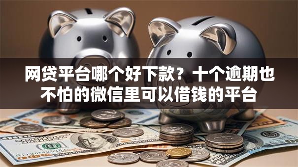 网贷平台哪个好下款?十个逾期也不怕的微信里可以借钱的平台 网贷平台哪个好下款?十个逾期也不怕的微信里可以借钱的平台