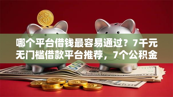 哪个平台借钱最容易通过?7千元无门槛借款平台推荐,7个公积金快速贷款口子盘点 哪个平台借钱最容易通过?7千元无门槛借款平台推荐,7个公积金快速贷款口子盘点
