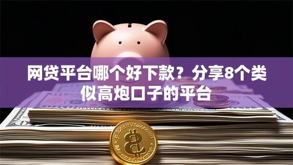 网贷平台哪个好下款?分享8个类似高炮口子的平台 网贷平台哪个好下款?分享8个类似高炮口子的平台