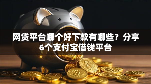 网贷平台哪个好下款有哪些?分享6个支付宝借钱平台 网贷平台哪个好下款有哪些?分享6个支付宝借钱平台