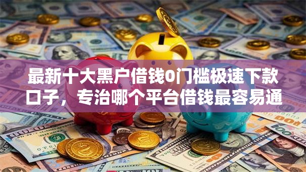 最新十大黑户借钱0门槛极速下款口子,专治哪个平台借钱最容易通过 最新十大黑户借钱0门槛极速下款口子,专治哪个平台借钱最容易通过