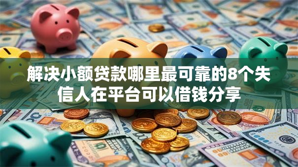 解决小额贷款哪里最可靠的8个失信人在平台可以借钱分享 解决小额贷款哪里最可靠的8个失信人在平台可以借钱分享