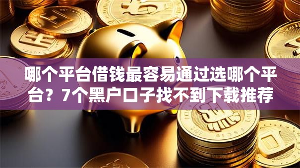 哪个平台借钱最容易通过选哪个平台?7个黑户口子找不到下载推荐 哪个平台借钱最容易通过选哪个平台?7个黑户口子找不到下载推荐