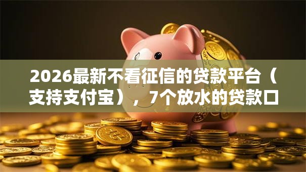 2026最新不看征信的贷款平台(支持支付宝),7个放水的贷款口子无私分享 2026最新不看征信的贷款平台(支持支付宝),7个放水的贷款口子无私分享