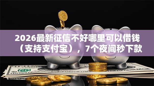 2026最新征信不好哪里可以借钱(支持支付宝),7个夜间秒下款的14天口子无私分享 2026最新征信不好哪里可以借钱(支持支付宝),7个夜间秒下款的14天口子无私分享