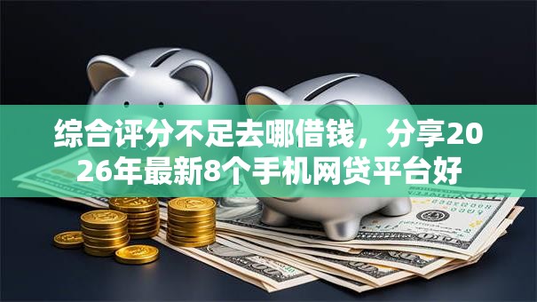 综合评分不足去哪借钱,分享2026年最新8个手机网贷平台好 综合评分不足去哪借钱,分享2026年最新8个手机网贷平台好