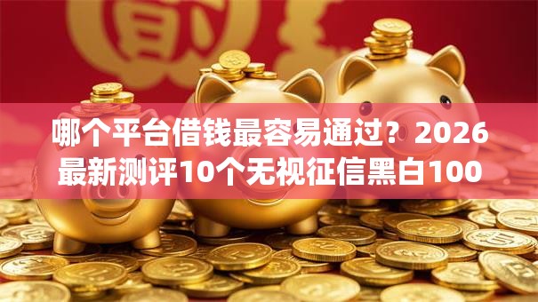 哪个平台借钱最容易通过?2026最新测评10个无视征信黑白100%秒下app 哪个平台借钱最容易通过?2026最新测评10个无视征信黑白100%秒下app