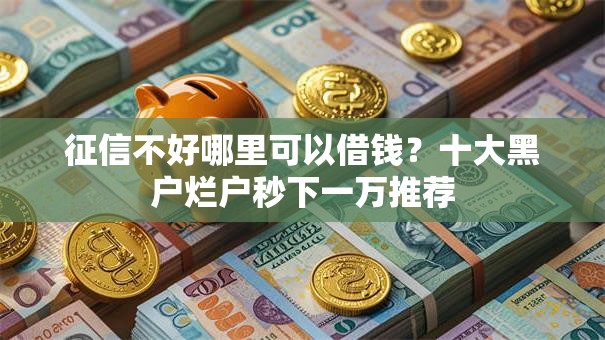 征信不好哪里可以借钱?十大黑户烂户秒下一万推荐 征信不好哪里可以借钱?十大黑户烂户秒下一万推荐