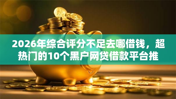 2026年综合评分不足去哪借钱,超热门的10个黑户网贷借款平台推荐 2026年综合评分不足去哪借钱,超热门的10个黑户网贷借款平台推荐