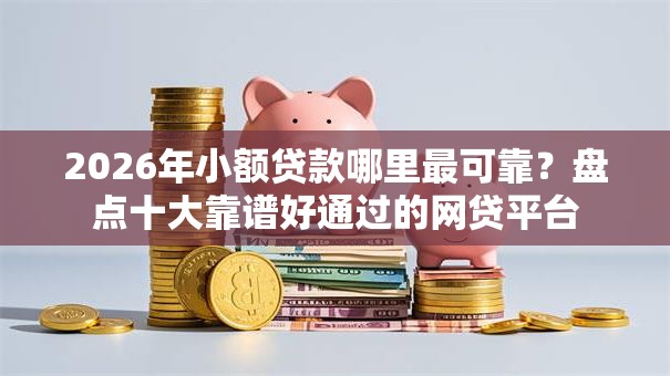 2026年小额贷款哪里最可靠?盘点十大靠谱好通过的网贷平台 2026年小额贷款哪里最可靠?盘点十大靠谱好通过的网贷平台