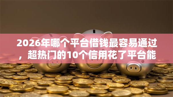 2026年哪个平台借钱最容易通过,超热门的10个信用花了平台能借到钱推荐 2026年哪个平台借钱最容易通过,超热门的10个信用花了平台能借到钱推荐