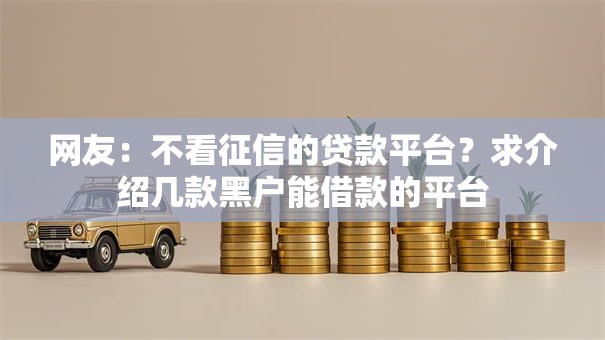 网友:不看征信的贷款平台?求介绍几款黑户能借款的平台 网友:不看征信的贷款平台?求介绍几款黑户能借款的平台
