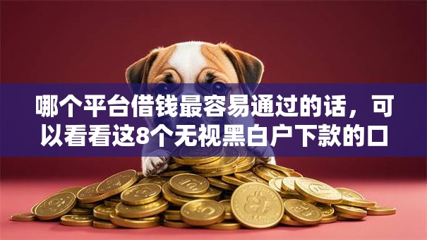 哪个平台借钱最容易通过的话,可以看看这8个无视黑白户下款的口子 哪个平台借钱最容易通过的话,可以看看这8个无视黑白户下款的口子