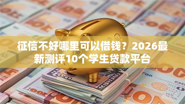 征信不好哪里可以借钱?2026最新测评10个学生贷款平台 征信不好哪里可以借钱?2026最新测评10个学生贷款平台