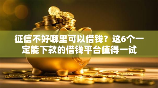 征信不好哪里可以借钱?这6个一定能下款的借钱平台值得一试 征信不好哪里可以借钱?这6个一定能下款的借钱平台值得一试