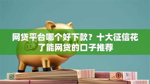 网贷平台哪个好下款?十大征信花了能网贷的口子推荐 网贷平台哪个好下款?十大征信花了能网贷的口子推荐