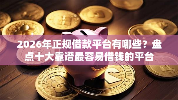 2026年正规借款平台有哪些?盘点十大靠谱最容易借钱的平台 2026年正规借款平台有哪些?盘点十大靠谱最容易借钱的平台