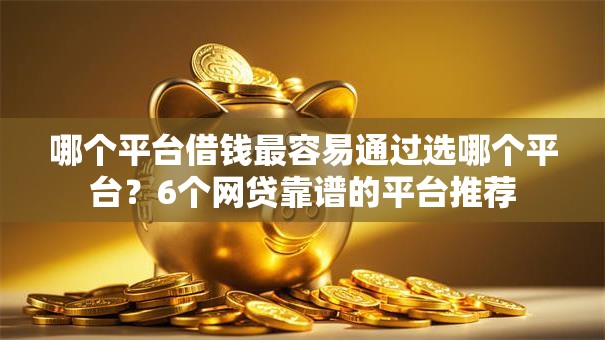 哪个平台借钱最容易通过选哪个平台?6个网贷靠谱的平台推荐 哪个平台借钱最容易通过选哪个平台?6个网贷靠谱的平台推荐
