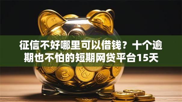 征信不好哪里可以借钱?十个逾期也不怕的短期网贷平台15天 征信不好哪里可以借钱?十个逾期也不怕的短期网贷平台15天