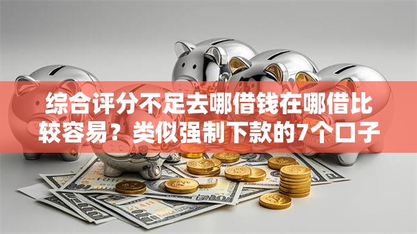 综合评分不足去哪借钱在哪借比较容易?类似强制下款的7个口子参考 综合评分不足去哪借钱在哪借比较容易?类似强制下款的7个口子参考