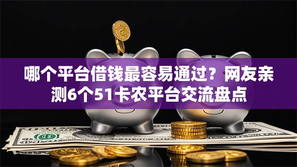 哪个平台借钱最容易通过?网友亲测6个51卡农平台交流盘点 哪个平台借钱最容易通过?网友亲测6个51卡农平台交流盘点