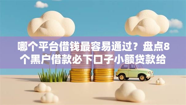 哪个平台借钱最容易通过?盘点8个黑户借款必下口子小额贷款给你参考 哪个平台借钱最容易通过?盘点8个黑户借款必下口子小额贷款给你参考