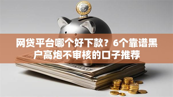 网贷平台哪个好下款?6个靠谱黑户高炮不审核的口子推荐 网贷平台哪个好下款?6个靠谱黑户高炮不审核的口子推荐