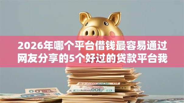 2026年哪个平台借钱最容易通过网友分享的5个好过的贷款平台我觉得不错! 2026年哪个平台借钱最容易通过网友分享的5个好过的贷款平台我觉得不错!