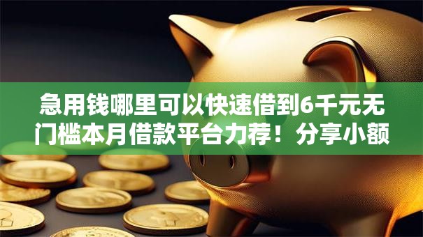 急用钱哪里可以快速借到6千元无门槛本月借款平台力荐!分享小额网贷口子6千元无门槛借款 急用钱哪里可以快速借到6千元无门槛本月借款平台力荐!分享小额网贷口子6千元无门槛借款