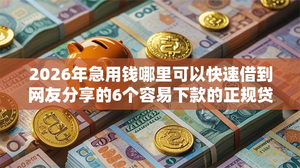 2026年急用钱哪里可以快速借到网友分享的6个容易下款的正规贷款平台我觉得不错! 2026年急用钱哪里可以快速借到网友分享的6个容易下款的正规贷款平台我觉得不错!