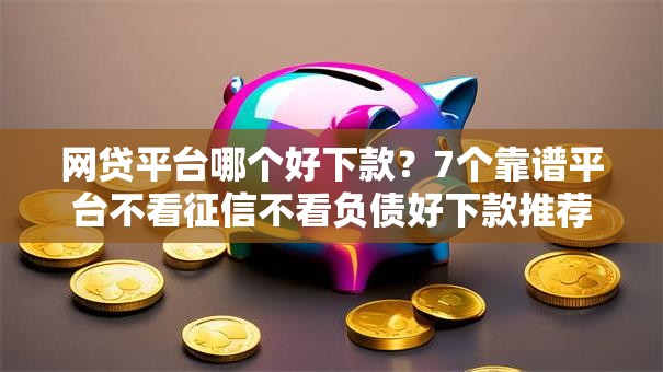 网贷平台哪个好下款?7个靠谱平台不看征信不看负债好下款推荐 网贷平台哪个好下款?7个靠谱平台不看征信不看负债好下款推荐
