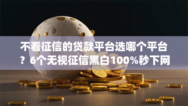 不看征信的贷款平台选哪个平台?6个无视征信黑白100%秒下网贷app推荐 不看征信的贷款平台选哪个平台?6个无视征信黑白100%秒下网贷app推荐