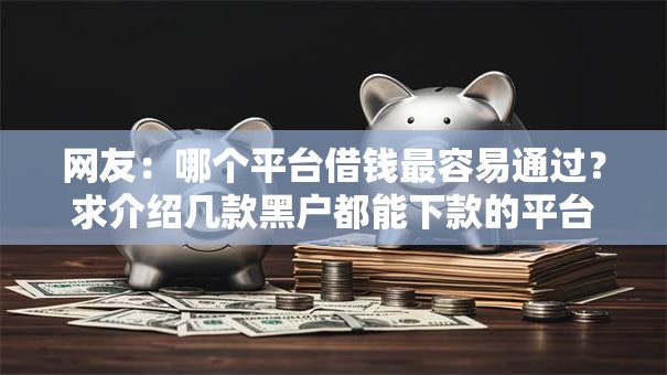 网友:哪个平台借钱最容易通过?求介绍几款黑户都能下款的平台 网友:哪个平台借钱最容易通过?求介绍几款黑户都能下款的平台