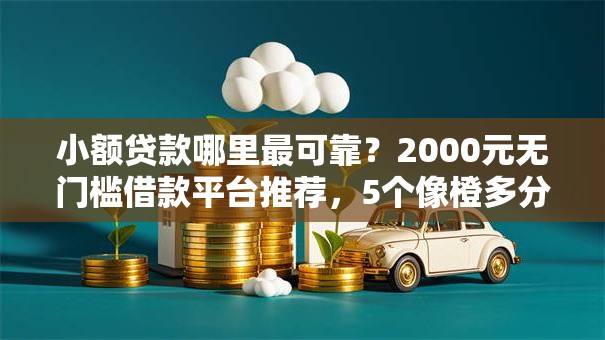 小额贷款哪里最可靠?2000元无门槛借款平台推荐,5个像橙多分一样的借款平台盘点 小额贷款哪里最可靠?2000元无门槛借款平台推荐,5个像橙多分一样的借款平台盘点