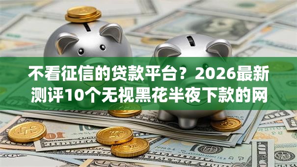 不看征信的贷款平台?2026最新测评10个无视黑花半夜下款的网贷app 不看征信的贷款平台?2026最新测评10个无视黑花半夜下款的网贷app