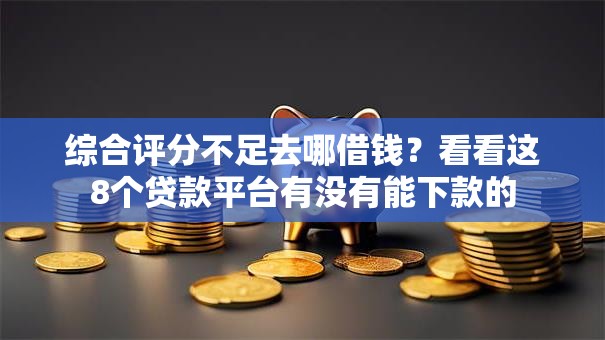综合评分不足去哪借钱?看看这8个贷款平台有没有能下款的 综合评分不足去哪借钱?看看这8个贷款平台有没有能下款的
