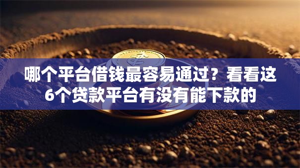 哪个平台借钱最容易通过?看看这6个贷款平台有没有能下款的 哪个平台借钱最容易通过?看看这6个贷款平台有没有能下款的