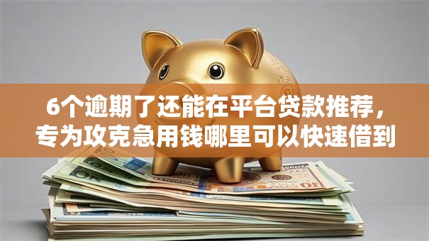 6个逾期了还能在平台贷款推荐，专为攻克急用钱哪里可以快速借到难题