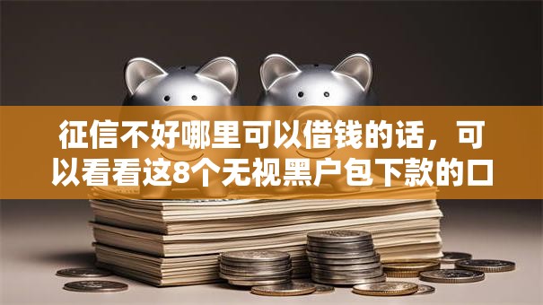 征信不好哪里可以借钱的话,可以看看这8个无视黑户包下款的口子 征信不好哪里可以借钱的话,可以看看这8个无视黑户包下款的口子