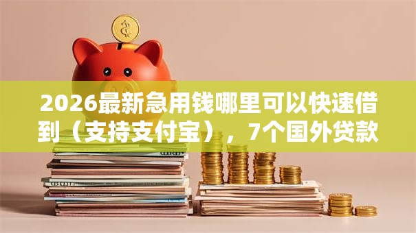 2026最新急用钱哪里可以快速借到(支持支付宝),7个国外贷款平台无私分享 2026最新急用钱哪里可以快速借到(支持支付宝),7个国外贷款平台无私分享