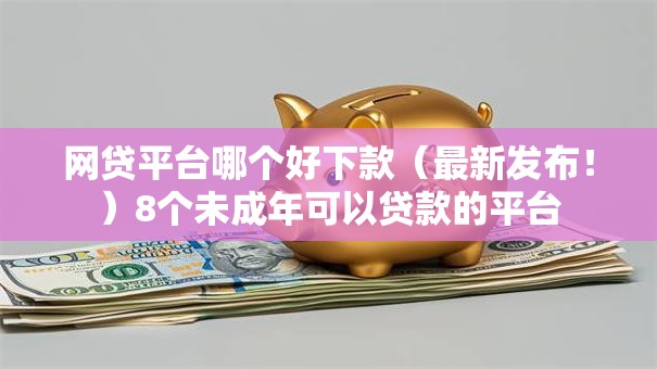 网贷平台哪个好下款(最新发布!)8个未成年可以贷款的平台 网贷平台哪个好下款(最新发布!)8个未成年可以贷款的平台