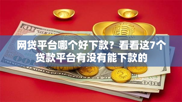 网贷平台哪个好下款？看看这7个贷款平台有没有能下款的