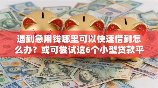 遇到急用钱哪里可以快速借到怎么办?或可尝试这6个小型贷款平台 遇到急用钱哪里可以快速借到怎么办?或可尝试这6个小型贷款平台