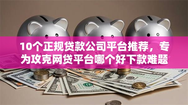 10个正规贷款公司平台推荐,专为攻克网贷平台哪个好下款难题 10个正规贷款公司平台推荐,专为攻克网贷平台哪个好下款难题