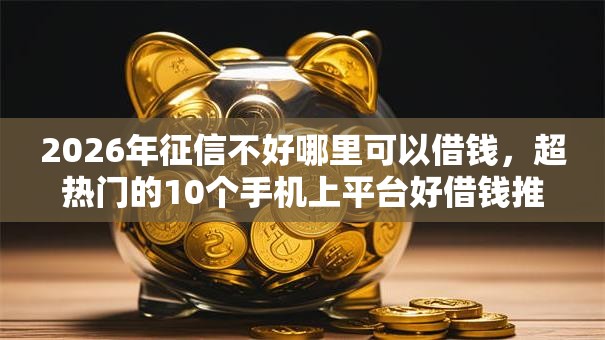 2026年征信不好哪里可以借钱，超热门的10个手机上平台好借钱推荐